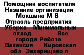 Помощник воспитателя › Название организации ­ Мокшина М.В. › Отрасль предприятия ­ Уборка › Минимальный оклад ­ 11 000 - Все города Работа » Вакансии   . Кировская обл.,Захарищево п.